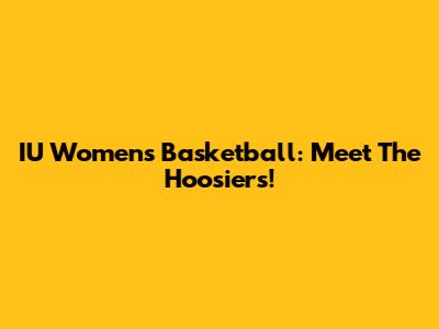 IU Women's Basketball: Meet The Hoosiers!