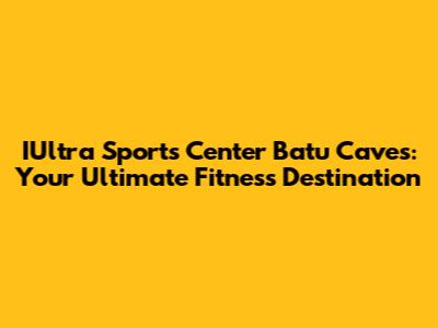 IUltra Sports Center Batu Caves: Your Ultimate Fitness Destination