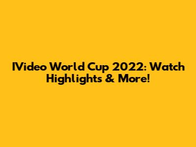 IVideo World Cup 2022: Watch Highlights & More!
