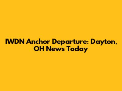 IWDN Anchor Departure: Dayton, OH News Today