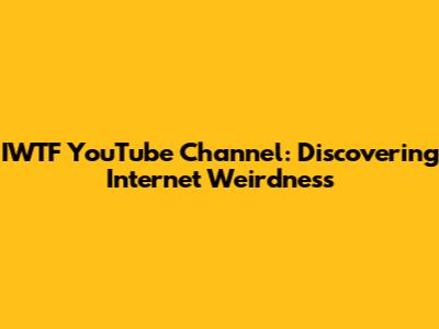 IWTF YouTube Channel: Discovering Internet Weirdness