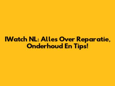 IWatch NL: Alles Over Reparatie, Onderhoud En Tips!