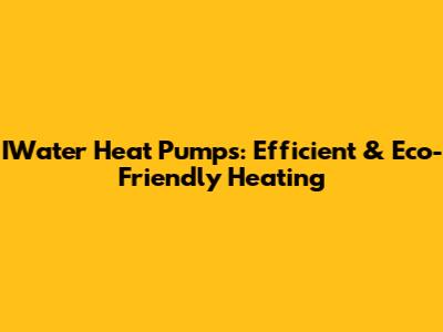 IWater Heat Pumps: Efficient & Eco-Friendly Heating