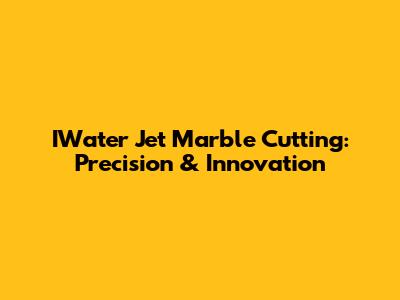 IWater Jet Marble Cutting: Precision & Innovation