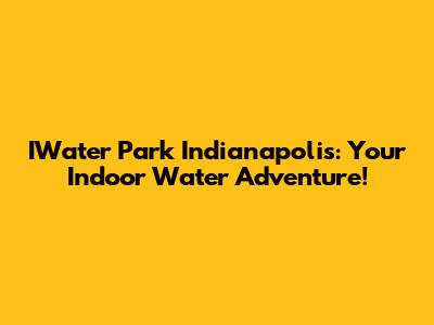 IWater Park Indianapolis: Your Indoor Water Adventure!