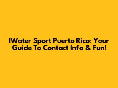 IWater Sport Puerto Rico: Your Guide To Contact Info & Fun!