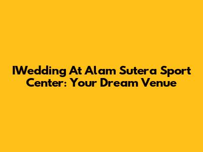 IWedding At Alam Sutera Sport Center: Your Dream Venue