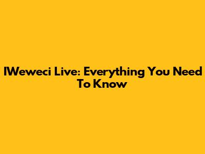 IWeweci Live: Everything You Need To Know