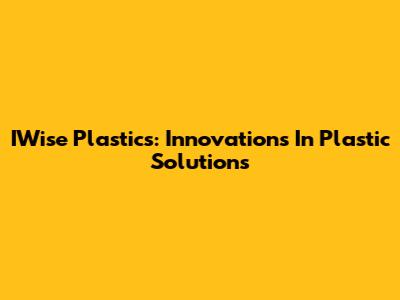 IWise Plastics: Innovations In Plastic Solutions