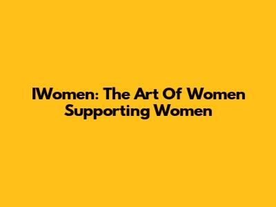 IWomen: The Art Of Women Supporting Women