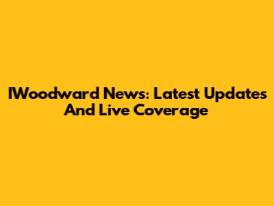 IWoodward News: Latest Updates And Live Coverage