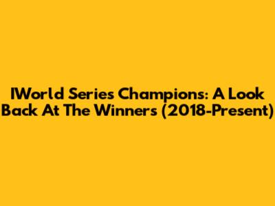 IWorld Series Champions: A Look Back At The Winners (2018-Present)