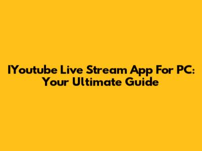 IYoutube Live Stream App For PC: Your Ultimate Guide