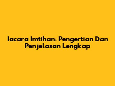 Iacara Imtihan: Pengertian Dan Penjelasan Lengkap