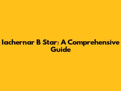 Iachernar B Star: A Comprehensive Guide