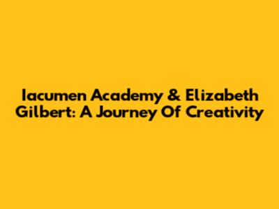 Iacumen Academy & Elizabeth Gilbert: A Journey Of Creativity