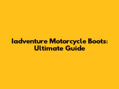 Iadventure Motorcycle Boots: Ultimate Guide