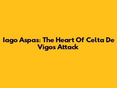 Iago Aspas: The Heart Of Celta De Vigo's Attack