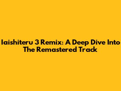 Iaishiteru 3 Remix: A Deep Dive Into The Remastered Track