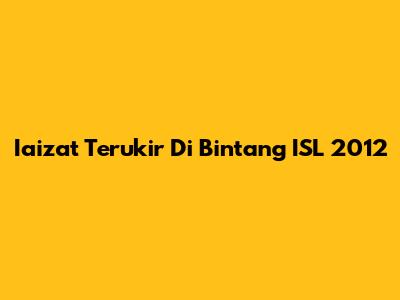 Iaizat Terukir Di Bintang ISL 2012