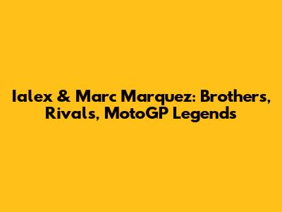 Ialex & Marc Marquez: Brothers, Rivals, MotoGP Legends