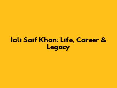 Iali Saif Khan: Life, Career & Legacy