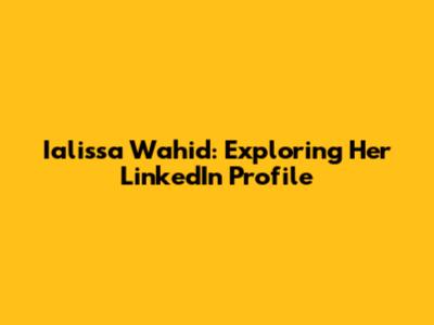Ialissa Wahid: Exploring Her LinkedIn Profile