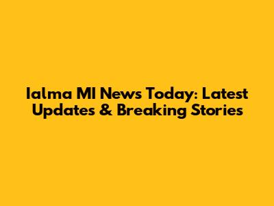 Ialma MI News Today: Latest Updates & Breaking Stories