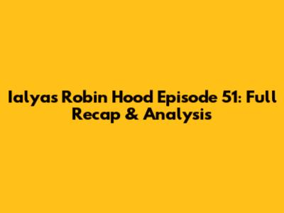 Ialyas Robin Hood Episode 51: Full Recap & Analysis