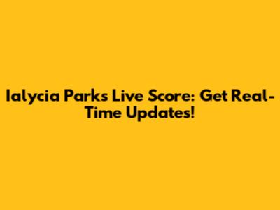 Ialycia Parks Live Score: Get Real-Time Updates!