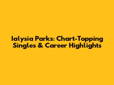 Ialysia Parks: Chart-Topping Singles & Career Highlights