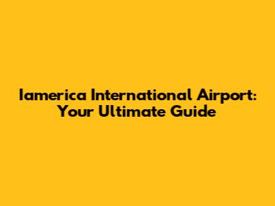Iamerica International Airport: Your Ultimate Guide