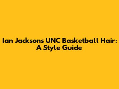 Ian Jackson's UNC Basketball Hair: A Style Guide