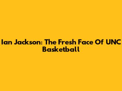 Ian Jackson: The Fresh Face Of UNC Basketball