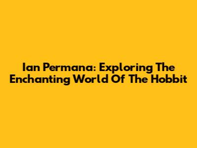 Ian Permana: Exploring The Enchanting World Of The Hobbit