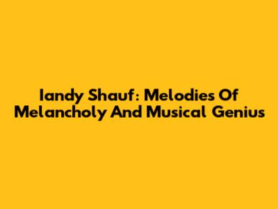 Iandy Shauf: Melodies Of Melancholy And Musical Genius