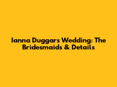Ianna Duggar's Wedding: The Bridesmaids & Details