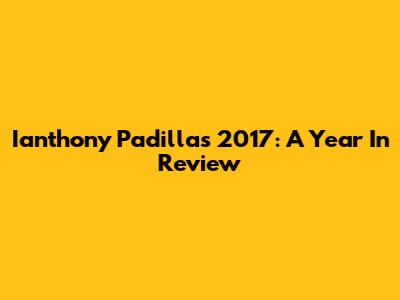 Ianthony Padilla's 2017: A Year In Review