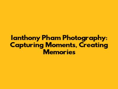 Ianthony Pham Photography: Capturing Moments, Creating Memories