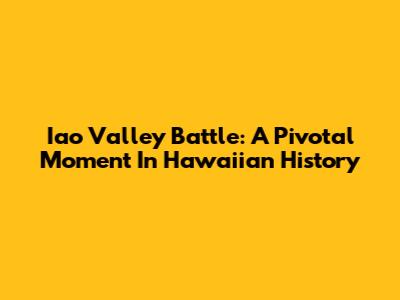 Iao Valley Battle: A Pivotal Moment In Hawaiian History