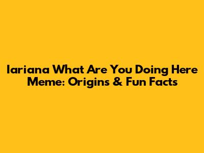 Iariana What Are You Doing Here Meme: Origins & Fun Facts