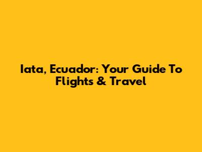 Iata, Ecuador: Your Guide To Flights & Travel