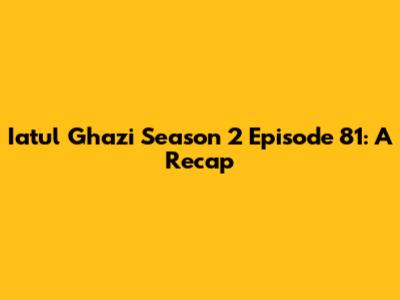 Iatul Ghazi Season 2 Episode 81: A Recap