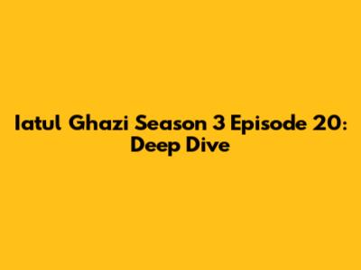 Iatul Ghazi Season 3 Episode 20: Deep Dive