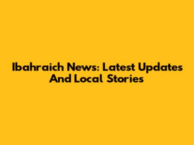Ibahraich News: Latest Updates And Local Stories