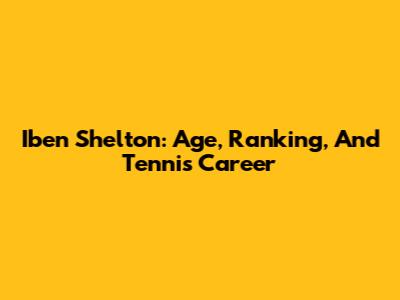 Iben Shelton: Age, Ranking, And Tennis Career