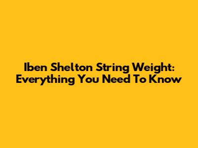 Iben Shelton String Weight: Everything You Need To Know