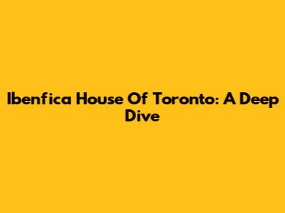 Ibenfica House Of Toronto: A Deep Dive