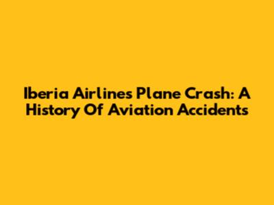 Iberia Airlines Plane Crash: A History Of Aviation Accidents