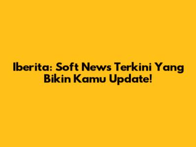 Iberita: Soft News Terkini Yang Bikin Kamu Update!